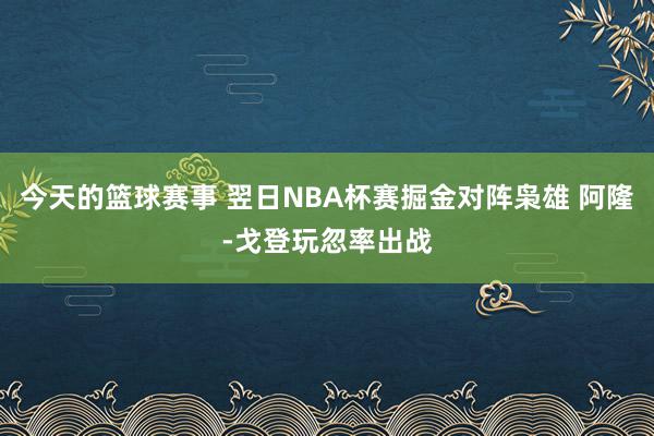 今天的篮球赛事 翌日NBA杯赛掘金对阵枭雄 阿隆-戈登玩忽率出战