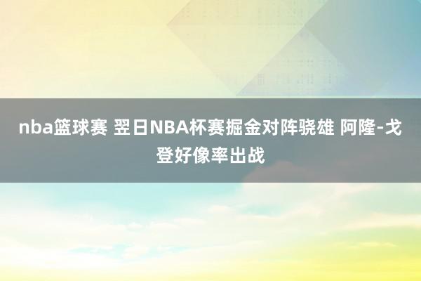 nba篮球赛 翌日NBA杯赛掘金对阵骁雄 阿隆-戈登好像率出战