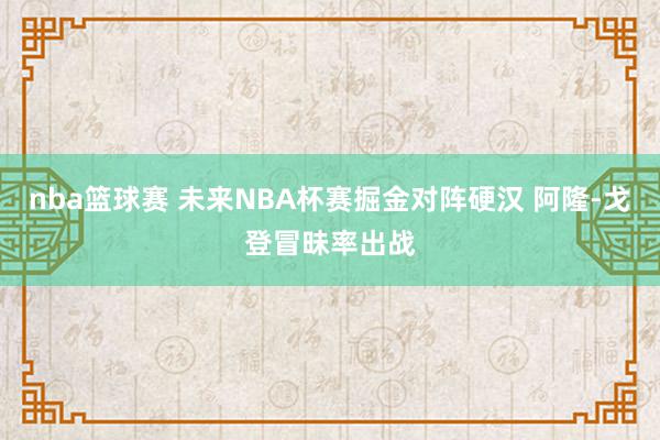 nba篮球赛 未来NBA杯赛掘金对阵硬汉 阿隆-戈登冒昧率出战