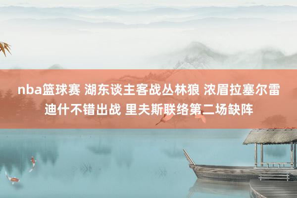 nba篮球赛 湖东谈主客战丛林狼 浓眉拉塞尔雷迪什不错出战 里夫斯联络第二场缺阵