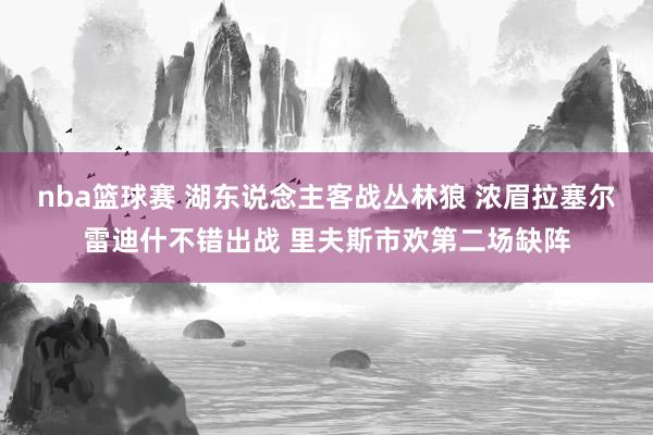 nba篮球赛 湖东说念主客战丛林狼 浓眉拉塞尔雷迪什不错出战 里夫斯市欢第二场缺阵