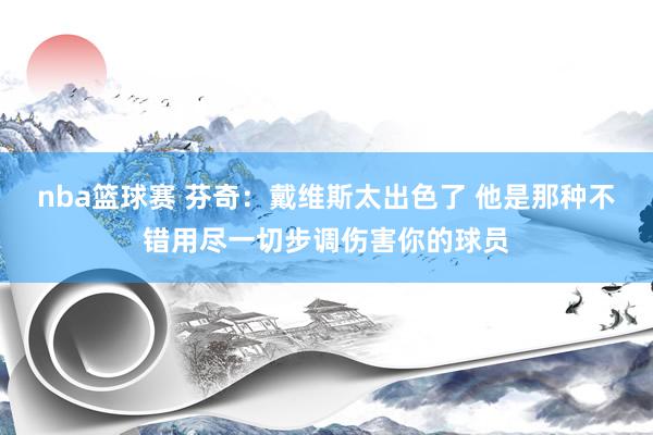 nba篮球赛 芬奇：戴维斯太出色了 他是那种不错用尽一切步调伤害你的球员