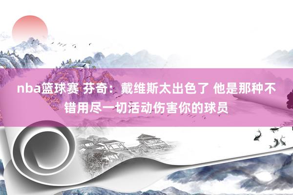 nba篮球赛 芬奇：戴维斯太出色了 他是那种不错用尽一切活动伤害你的球员