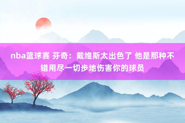 nba篮球赛 芬奇：戴维斯太出色了 他是那种不错用尽一切步地伤害你的球员