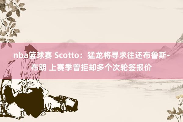 nba篮球赛 Scotto：猛龙将寻求往还布鲁斯-布朗 上赛季曾拒却多个次轮签报价