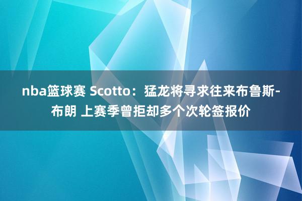 nba篮球赛 Scotto：猛龙将寻求往来布鲁斯-布朗 上赛季曾拒却多个次轮签报价