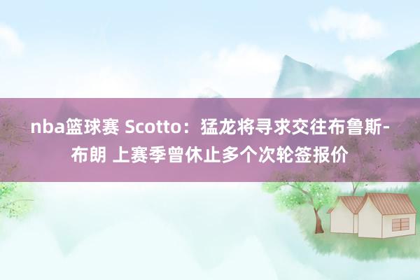 nba篮球赛 Scotto：猛龙将寻求交往布鲁斯-布朗 上赛季曾休止多个次轮签报价