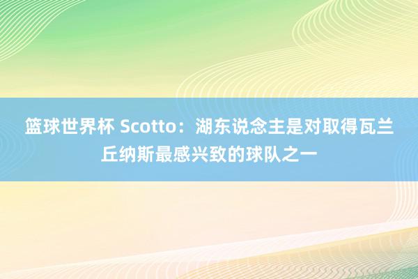 篮球世界杯 Scotto：湖东说念主是对取得瓦兰丘纳斯最感兴致的球队之一