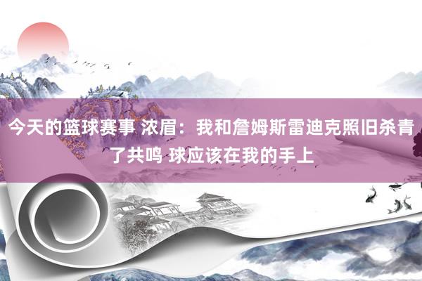 今天的篮球赛事 浓眉：我和詹姆斯雷迪克照旧杀青了共鸣 球应该在我的手上