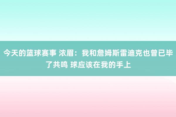 今天的篮球赛事 浓眉：我和詹姆斯雷迪克也曾已毕了共鸣 球应该在我的手上