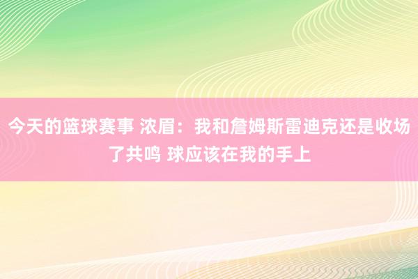 今天的篮球赛事 浓眉：我和詹姆斯雷迪克还是收场了共鸣 球应该在我的手上