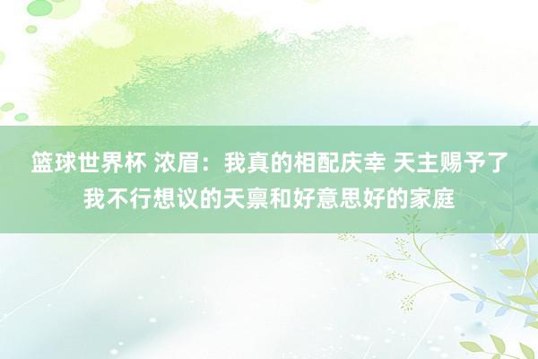 篮球世界杯 浓眉：我真的相配庆幸 天主赐予了我不行想议的天禀和好意思好的家庭