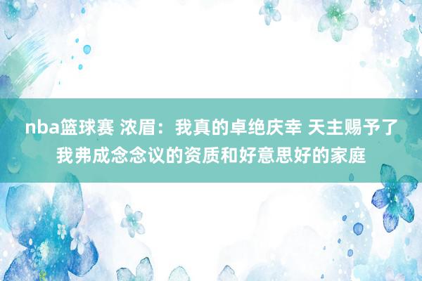 nba篮球赛 浓眉：我真的卓绝庆幸 天主赐予了我弗成念念议的资质和好意思好的家庭