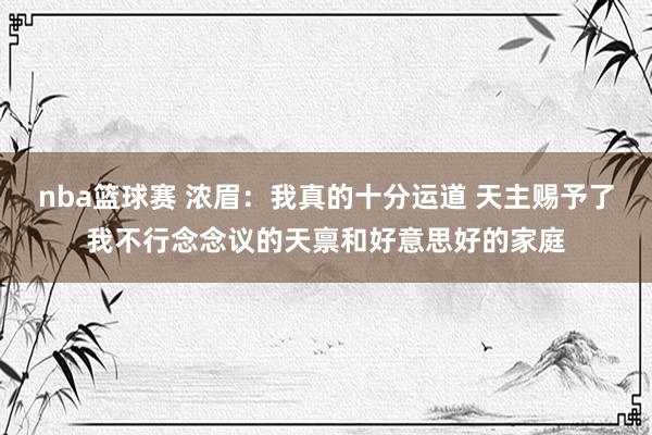 nba篮球赛 浓眉：我真的十分运道 天主赐予了我不行念念议的天禀和好意思好的家庭