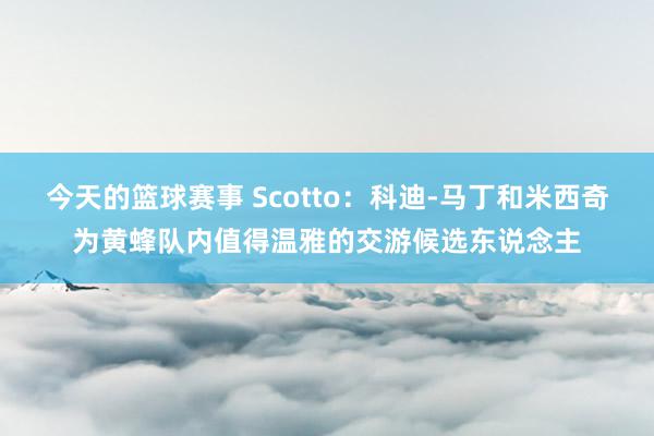 今天的篮球赛事 Scotto：科迪-马丁和米西奇为黄蜂队内值得温雅的交游候选东说念主