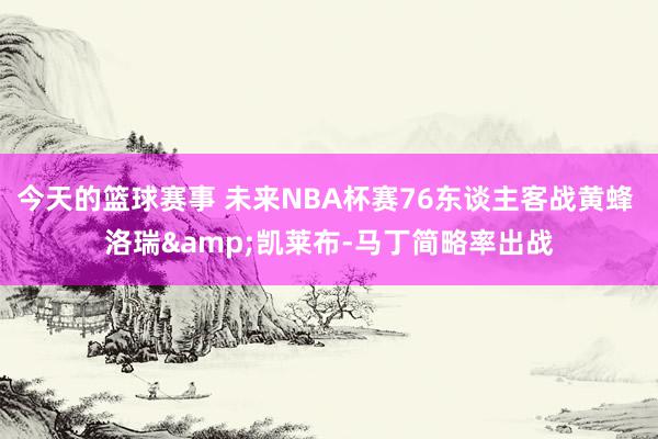 今天的篮球赛事 未来NBA杯赛76东谈主客战黄蜂 洛瑞&凯莱布-马丁简略率出战