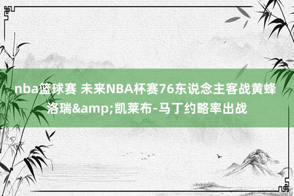 nba篮球赛 未来NBA杯赛76东说念主客战黄蜂 洛瑞&凯莱布-马丁约略率出战