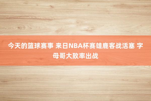 今天的篮球赛事 来日NBA杯赛雄鹿客战活塞 字母哥大致率出战