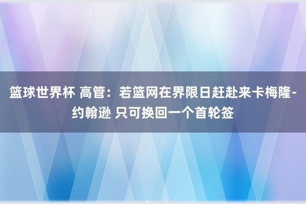 篮球世界杯 高管：若篮网在界限日赶赴来卡梅隆-约翰逊 只可换回一个首轮签