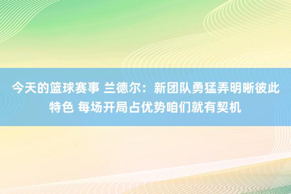 今天的篮球赛事 兰德尔：新团队勇猛弄明晰彼此特色 每场开局占优势咱们就有契机