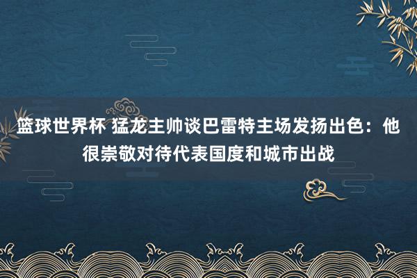 篮球世界杯 猛龙主帅谈巴雷特主场发扬出色：他很崇敬对待代表国度和城市出战