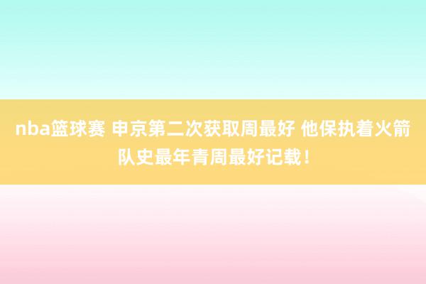 nba篮球赛 申京第二次获取周最好 他保执着火箭队史最年青周最好记载！