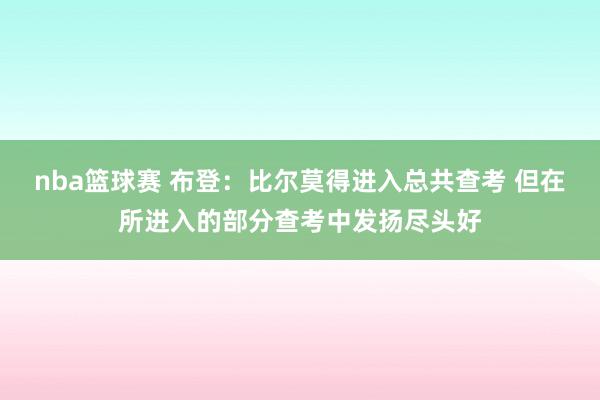 nba篮球赛 布登：比尔莫得进入总共查考 但在所进入的部分查考中发扬尽头好