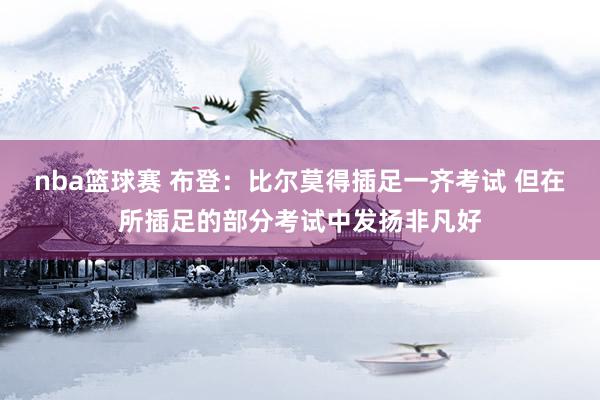 nba篮球赛 布登：比尔莫得插足一齐考试 但在所插足的部分考试中发扬非凡好