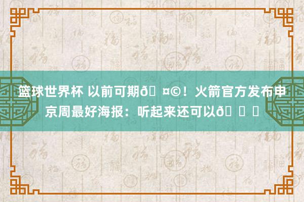 篮球世界杯 以前可期🤩！火箭官方发布申京周最好海报：听起来还可以😏